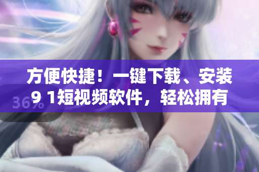 方便快捷！一鍵下載、安裝9 1短視頻軟件，輕松擁有海量優(yōu)質(zhì)視頻資源