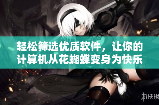 輕松篩選優(yōu)質(zhì)軟件，讓你的計算機從花蝴蝶變身為快樂小蜜蜂