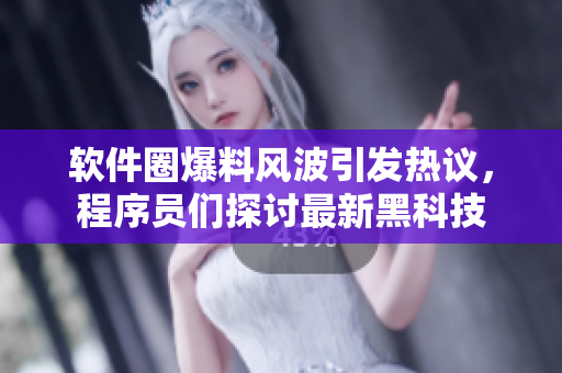軟件圈爆料風(fēng)波引發(fā)熱議，程序員們探討最新黑科技