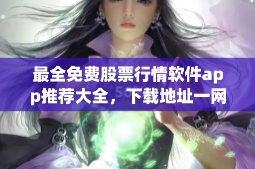 最全免費(fèi)股票行情軟件app推薦大全，下載地址一網(wǎng)打盡！