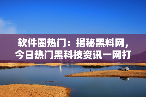 軟件圈熱門(mén)：揭秘黑料網(wǎng)，今日熱門(mén)黑科技資訊一網(wǎng)打盡！