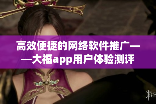 高效便捷的網(wǎng)絡(luò)軟件推廣——大福app用戶體驗(yàn)測評