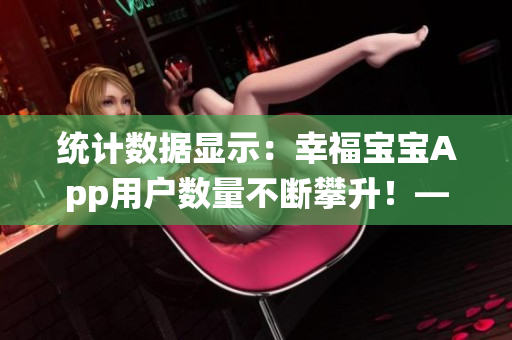 統(tǒng)計(jì)數(shù)據(jù)顯示：幸福寶寶App用戶數(shù)量不斷攀升！——網(wǎng)絡(luò)軟件相關(guān)