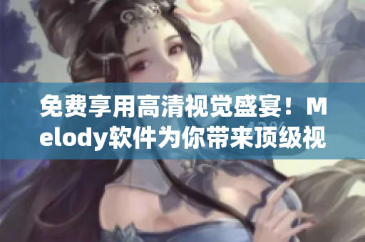 免費(fèi)享用高清視覺盛宴！Melody軟件為你帶來頂級(jí)視頻觀看體驗(yàn)