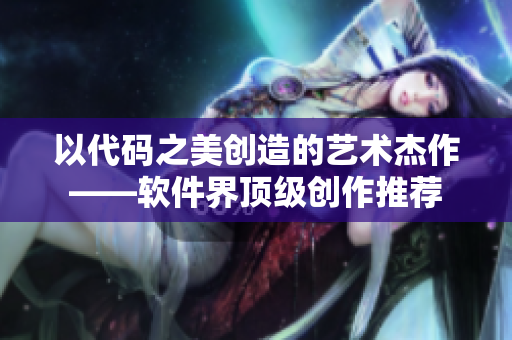 以代碼之美創(chuàng)造的藝術(shù)杰作——軟件界頂級創(chuàng)作推薦