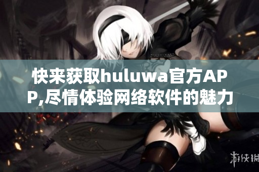 快來(lái)獲取huluwa官方APP,盡情體驗(yàn)網(wǎng)絡(luò)軟件的魅力!