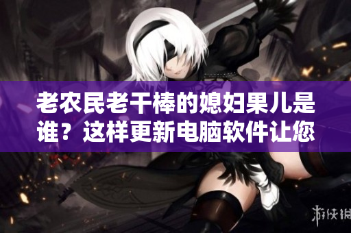 老農(nóng)民老干棒的媳婦果兒是誰？這樣更新電腦軟件讓您事半功倍!