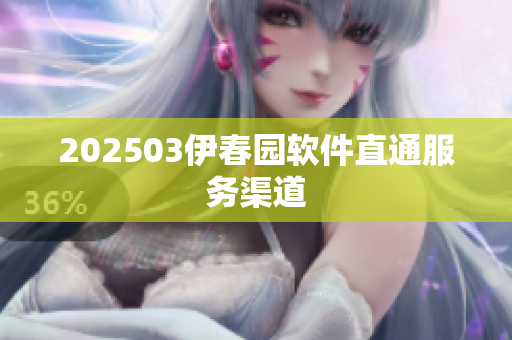 202503伊春園軟件直通服務(wù)渠道