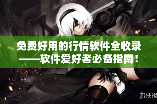 免費(fèi)好用的行情軟件全收錄——軟件愛好者必備指南！