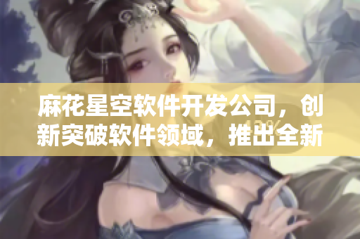 麻花星空軟件開發(fā)公司，創(chuàng)新突破軟件領(lǐng)域，推出全新力作