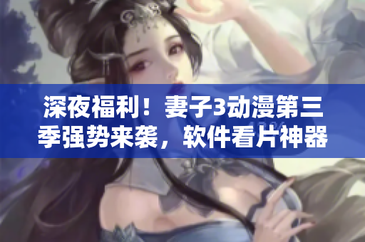 深夜福利！妻子3動漫第三季強勢來襲，軟件看片神器請進！