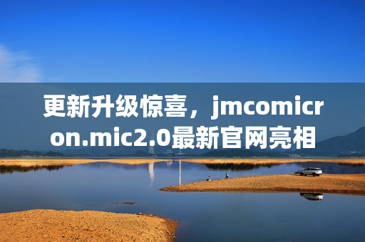更新升級驚喜，jmcomicron.mic2.0最新官網(wǎng)亮相