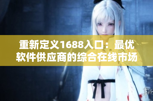 重新定義1688入口：最優(yōu)軟件供應(yīng)商的綜合在線(xiàn)市場(chǎng)