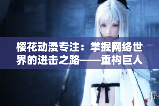 櫻花動漫專注：掌握網(wǎng)絡(luò)世界的進擊之路——重構(gòu)巨人式軟件開發(fā)