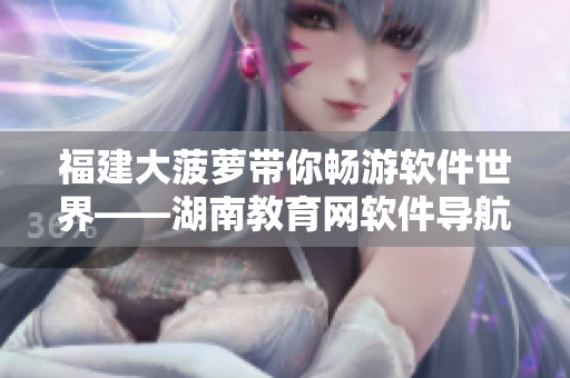 福建大菠蘿帶你暢游軟件世界——湖南教育網(wǎng)軟件導(dǎo)航推薦