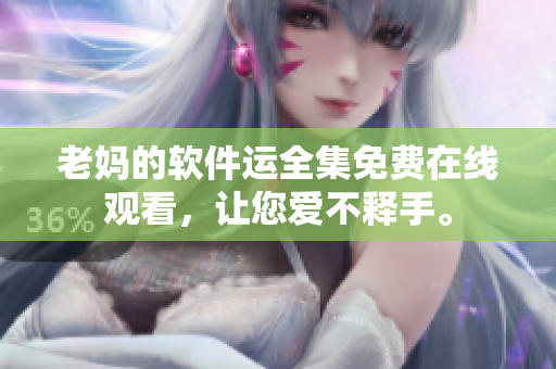 老媽的軟件運(yùn)全集免費(fèi)在線(xiàn)觀(guān)看，讓您愛(ài)不釋手。