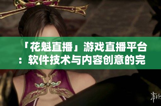 「花魁直播」游戲直播平臺(tái)：軟件技術(shù)與內(nèi)容創(chuàng)意的完美結(jié)合