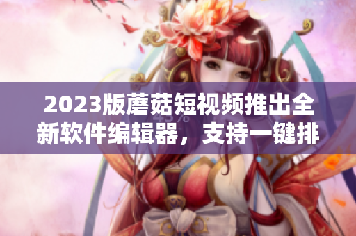 2023版蘑菇短視頻推出全新軟件編輯器，支持一鍵排版和多種實用插件