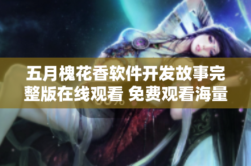 五月槐花香軟件開(kāi)發(fā)故事完整版在線觀看 免費(fèi)觀看海量技術(shù)內(nèi)容