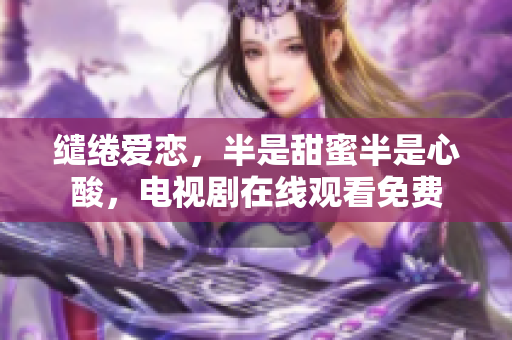 繾綣愛戀，半是甜蜜半是心酸，電視劇在線觀看免費