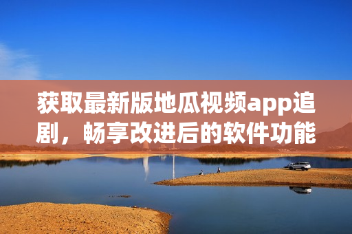 獲取最新版地瓜視頻app追劇，暢享改進(jìn)后的軟件功能