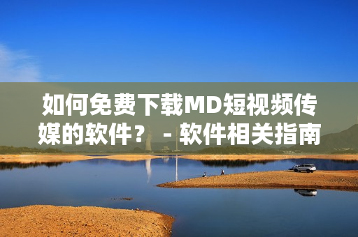 如何免費下載MD短視頻傳媒的軟件？ - 軟件相關(guān)指南