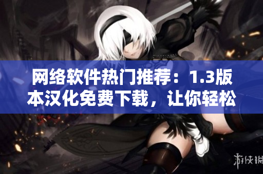 網(wǎng)絡(luò)軟件熱門推薦：1.3版本漢化免費下載，讓你輕松暢享高效網(wǎng)絡(luò)服務(wù)！