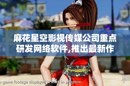 麻花星空影視傳媒公司重點(diǎn)研發(fā)網(wǎng)絡(luò)軟件,推出最新作品!