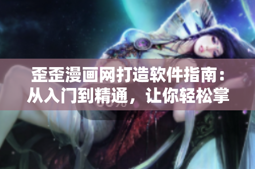 歪歪漫畫網(wǎng)打造軟件指南：從入門到精通，讓你輕松掌握軟件應用技巧