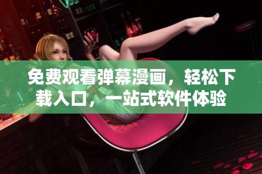 免費(fèi)觀看彈幕漫畫，輕松下載入口，一站式軟件體驗(yàn)