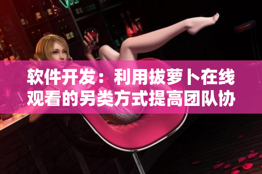 軟件開(kāi)發(fā)：利用拔蘿卜在線觀看的另類方式提高團(tuán)隊(duì)協(xié)作效率