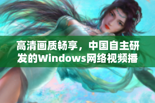 高清畫質(zhì)暢享，中國(guó)自主研發(fā)的Windows網(wǎng)絡(luò)視頻播放軟件