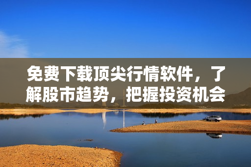 免費(fèi)下載頂尖行情軟件，了解股市趨勢，把握投資機(jī)會(huì)