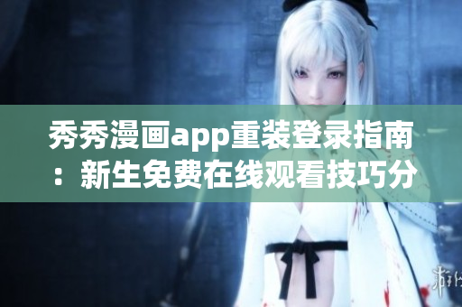 秀秀漫畫app重裝登錄指南：新生免費在線觀看技巧分享