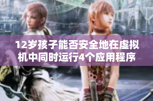 12歲孩子能否安全地在虛擬機中同時運行4個應(yīng)用程序？