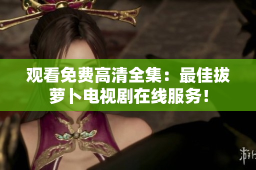 觀看免費(fèi)高清全集：最佳拔蘿卜電視劇在線(xiàn)服務(wù)！
