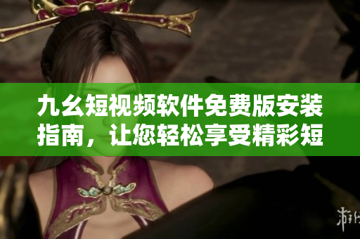 九幺短視頻軟件免費(fèi)版安裝指南，讓您輕松享受精彩短視頻創(chuàng)作