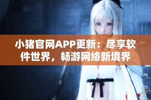 小豬官網(wǎng)APP更新：盡享軟件世界，暢游網(wǎng)絡(luò)新境界