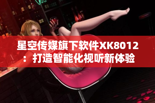 星空傳媒旗下軟件XK8012：打造智能化視聽新體驗