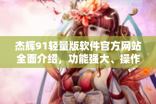 杰輝91輕量版軟件官方網站全面介紹，功能強大、操作簡單、性能優(yōu)異