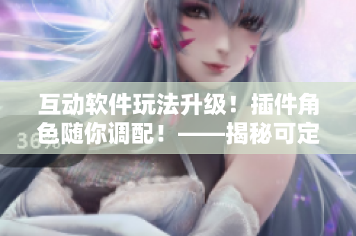 互動(dòng)軟件玩法升級(jí)！插件角色隨你調(diào)配！——揭秘可定制化的軟件界面
