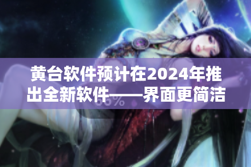 黃臺(tái)軟件預(yù)計(jì)在2024年推出全新軟件——界面更簡(jiǎn)潔，響應(yīng)更快！