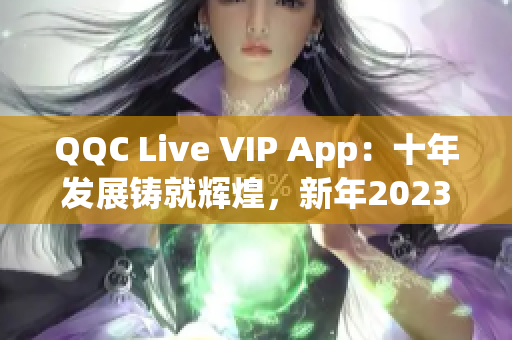 QQC Live VIP App：十年發(fā)展鑄就輝煌，新年2023再崛起