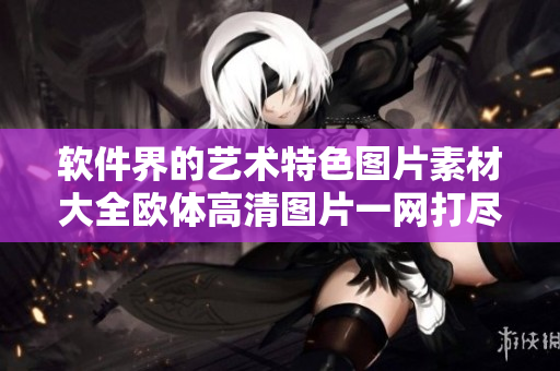 軟件界的藝術(shù)特色圖片素材大全歐體高清圖片一網(wǎng)打盡！