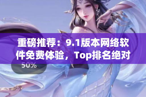 重磅推薦：9.1版本網(wǎng)絡(luò)軟件免費(fèi)體驗(yàn)，Top排名絕對(duì)實(shí)力