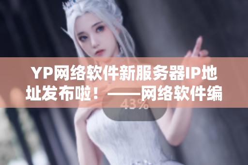 YP網(wǎng)絡(luò)軟件新服務(wù)器IP地址發(fā)布啦！——網(wǎng)絡(luò)軟件編輯最新報(bào)道