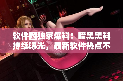 軟件圈獨(dú)家爆料！暗黑黑料持續(xù)曝光，最新軟件熱點(diǎn)不容錯過