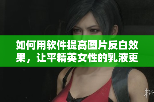 如何用軟件提高圖片反白效果，讓平精英女性的乳液更加白皙？