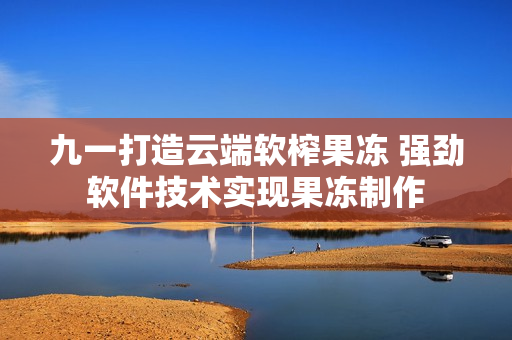 九一打造云端軟榨果凍 強勁軟件技術實現(xiàn)果凍制作