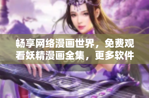 暢享網(wǎng)絡(luò)漫畫世界，免費(fèi)觀看妖精漫畫全集，更多軟件資源等你來下載